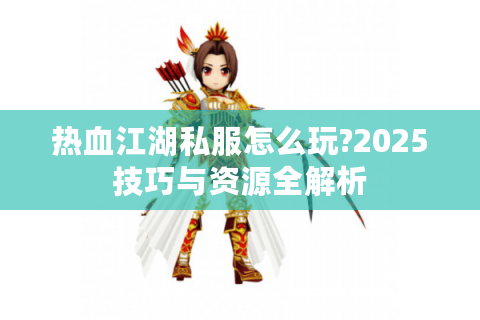 热血江湖私服怎么玩?2025技巧与资源全解析