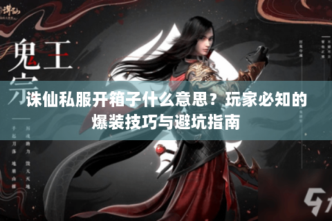 诛仙私服开箱子什么意思？玩家必知的爆装技巧与避坑指南