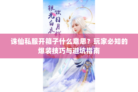 诛仙私服开箱子什么意思？玩家必知的爆装技巧与避坑指南