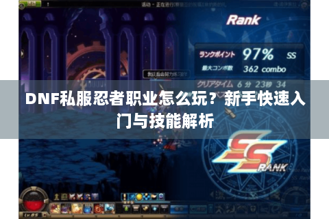 DNF私服忍者职业怎么玩？新手快速入门与技能解析