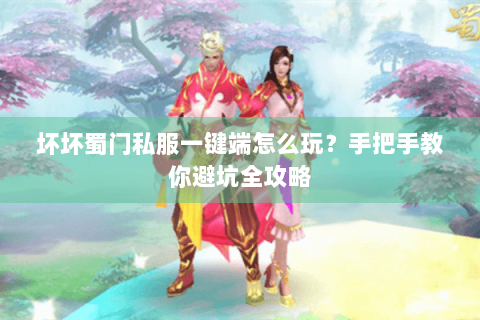 坏坏蜀门私服一键端怎么玩？手把手教你避坑全攻略