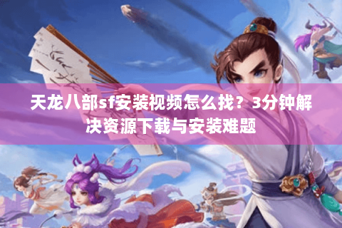 天龙八部sf安装视频怎么找？3分钟解决资源下载与安装难题
