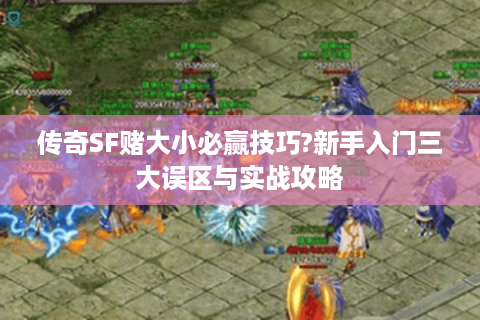 传奇SF赌大小必赢技巧?新手入门三大误区与实战攻略