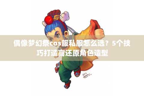 偶像梦幻祭cos服私服怎么选？5个技巧打造高还原角色造型
