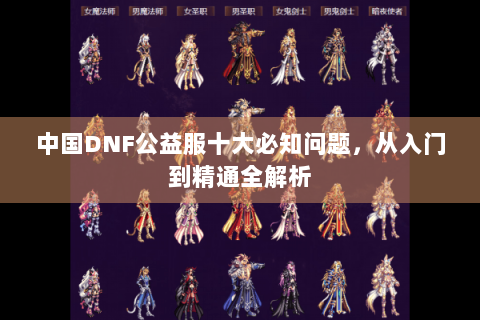 中国DNF公益服十大必知问题，从入门到精通全解析