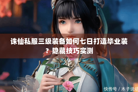 诛仙私服三级装备如何七日打造毕业装？隐藏技巧实测