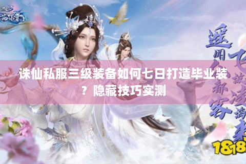 诛仙私服三级装备如何七日打造毕业装？隐藏技巧实测