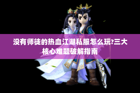没有师徒的热血江湖私服怎么玩?三大核心难题破解指南