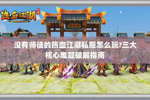 没有师徒的热血江湖私服怎么玩?三大核心难题破解指南