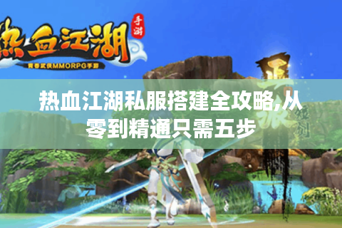 热血江湖私服搭建全攻略,从零到精通只需五步