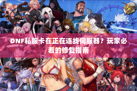 DNF私服卡在正在连线伺服器？玩家必看的修复指南
