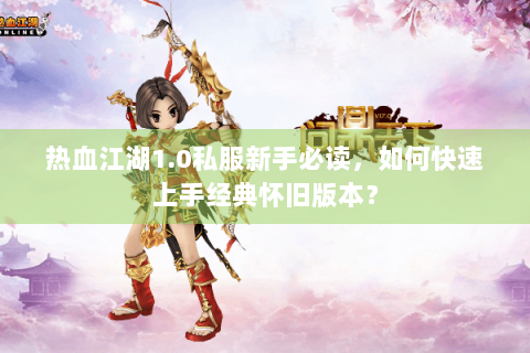 热血江湖1.0私服新手必读，如何快速上手经典怀旧版本？