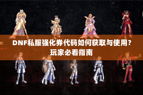 DNF私服强化券代码如何获取与使用？玩家必看指南