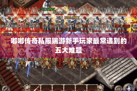 嘟嘟传奇私服端游新手玩家最常遇到的五大难题
