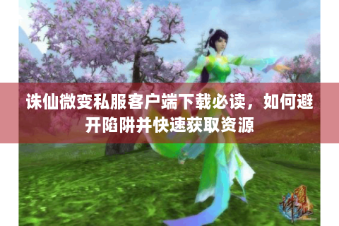 诛仙微变私服客户端下载必读，如何避开陷阱并快速获取资源