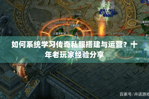 如何系统学习传奇私服搭建与运营？十年老玩家经验分享