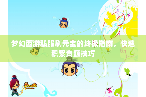 梦幻西游私服刷元宝的终极指南，快速积累资源技巧