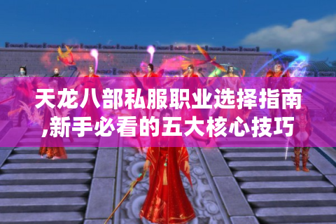 天龙八部私服职业选择指南,新手必看的五大核心技巧