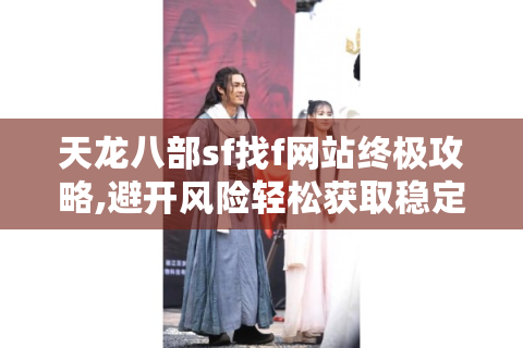 天龙八部sf找f网站终极攻略,避开风险轻松获取稳定服务器