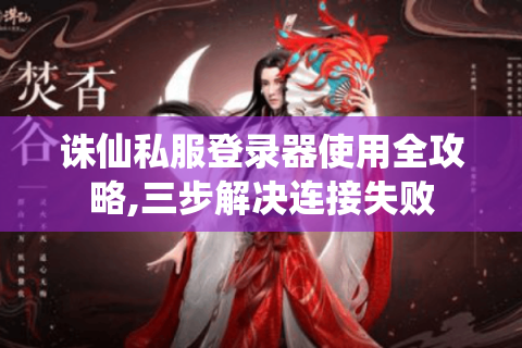 诛仙私服登录器使用全攻略,三步解决连接失败