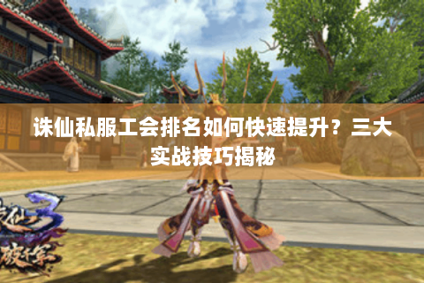 诛仙私服工会排名如何快速提升？三大实战技巧揭秘