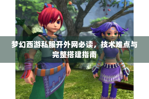 梦幻西游私服开外网必读，技术难点与完整搭建指南