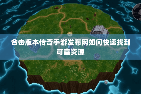 合击版本传奇手游发布网如何快速找到可靠资源