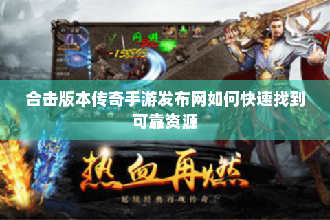 合击版本传奇手游发布网如何快速找到可靠资源
