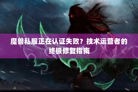 魔兽私服正在认证失败？技术运营者的终极修复指南