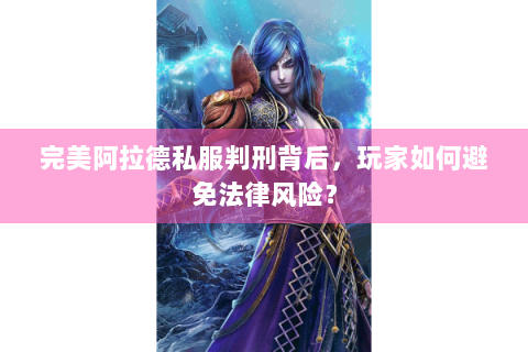 完美阿拉德私服判刑背后，玩家如何避免法律风险？