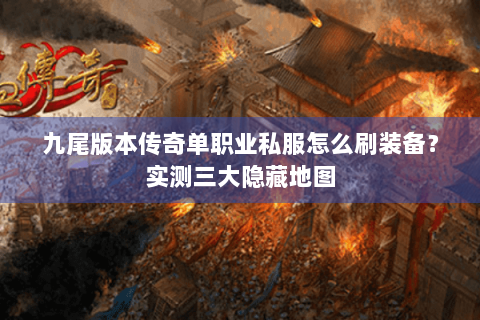 九尾版本传奇单职业私服怎么刷装备？实测三大隐藏地图