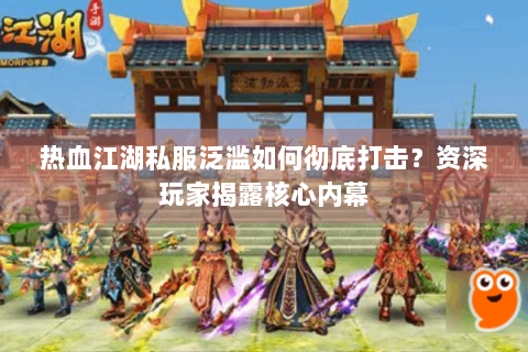 热血江湖私服泛滥如何彻底打击？资深玩家揭露核心内幕