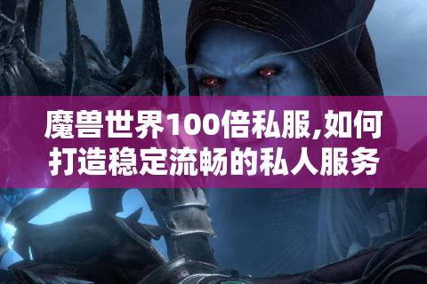 魔兽世界100倍私服,如何打造稳定流畅的私人服务器?