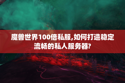 魔兽世界100倍私服,如何打造稳定流畅的私人服务器?