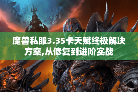 魔兽私服3.35卡天赋终极解决方案,从修复到进阶实战