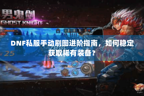 DNF私服手动刷图进阶指南，如何稳定获取稀有装备？