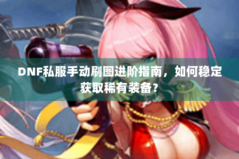 DNF私服手动刷图进阶指南，如何稳定获取稀有装备？