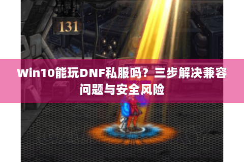 Win10能玩DNF私服吗？三步解决兼容问题与安全风险