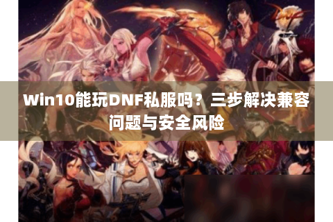 Win10能玩DNF私服吗？三步解决兼容问题与安全风险