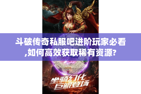 斗破传奇私服吧进阶玩家必看,如何高效获取稀有资源?