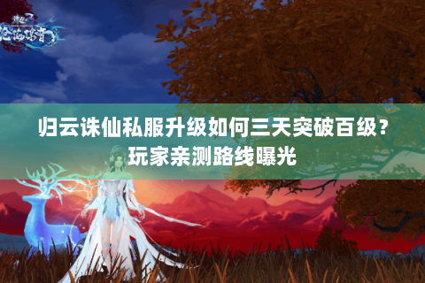 归云诛仙私服升级如何三天突破百级？玩家亲测路线曝光