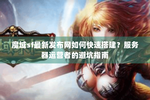 魔域sf最新发布网如何快速搭建？服务器运营者的避坑指南