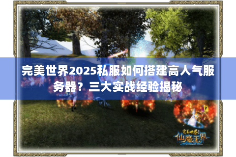 完美世界2025私服如何搭建高人气服务器？三大实战经验揭秘