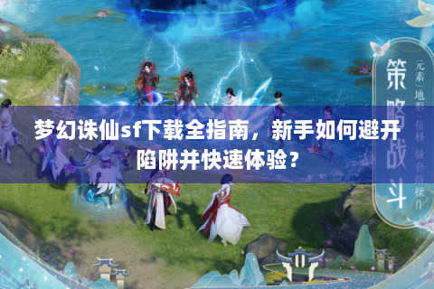梦幻诛仙sf下载全指南，新手如何避开陷阱并快速体验？