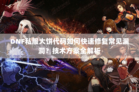 DNF私服大饼代码如何快速修复常见漏洞？技术方案全解析