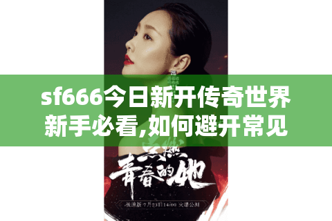 sf666今日新开传奇世界新手必看,如何避开常见误区快速升级?
