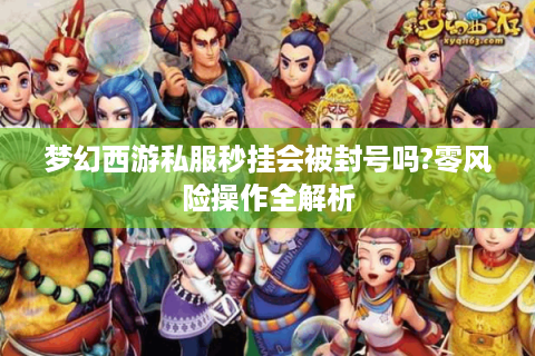 梦幻西游私服秒挂会被封号吗?零风险操作全解析