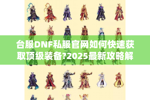 台服DNF私服官网如何快速获取顶级装备?2025最新攻略解析