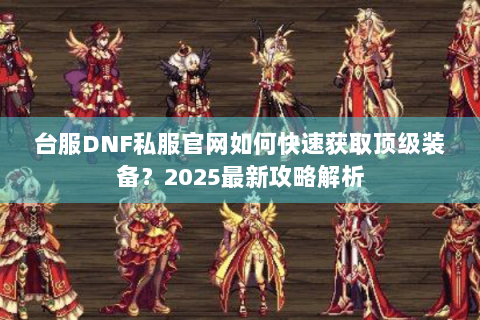台服DNF私服官网如何快速获取顶级装备？2025最新攻略解析