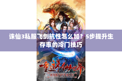 诛仙3私服飞剑抗性怎么加？5步提升生存率的冷门技巧
